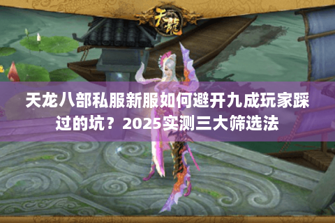 天龙八部私服新服如何避开九成玩家踩过的坑?2025实测三大筛选法 天龙八部私服新服如何避开九成玩家踩过的坑?2025实测三大筛选法