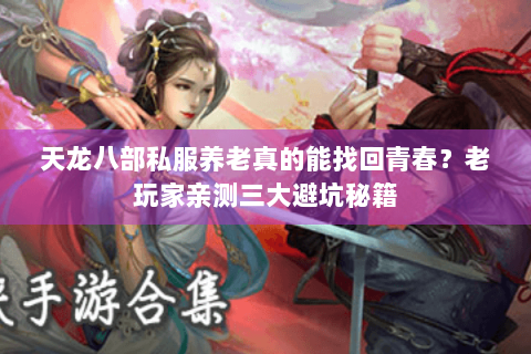 天龙八部私服养老真的能找回青春?老玩家亲测三大避坑秘籍 天龙八部私服养老真的能找回青春?老玩家亲测三大避坑秘籍