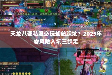 天龙八部私服必玩却总踩坑?2025年零风险入坑三步走 天龙八部私服必玩却总踩坑?2025年零风险入坑三步走