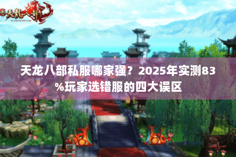天龙八部私服哪家强？2025年实测83%玩家选错服的四大误区