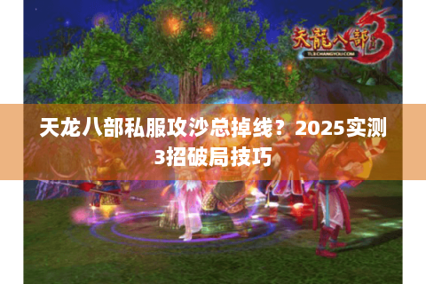 天龙八部私服攻沙总掉线？2025实测3招破局技巧