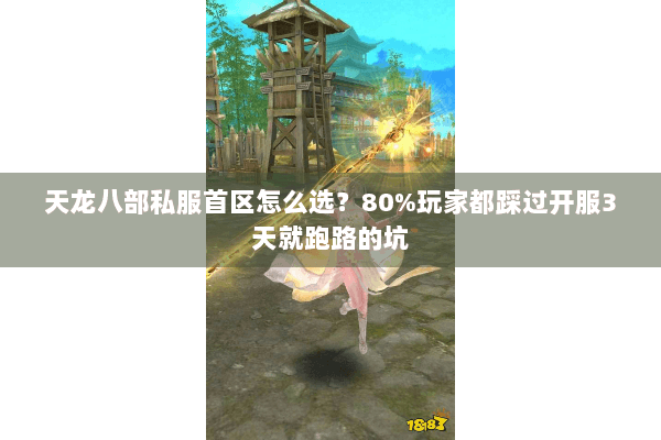 天龙八部私服首区怎么选?80%玩家都踩过开服3天就跑路的坑 天龙八部私服首区怎么选?80%玩家都踩过开服3天就跑路的坑