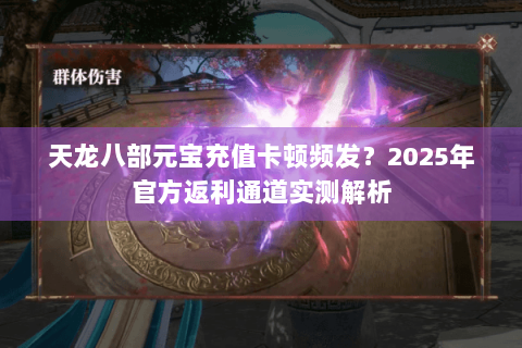天龙八部元宝充值卡顿频发？2025年官方返利通道实测解析