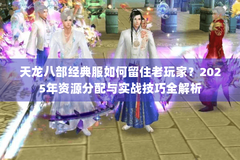 天龙八部经典服如何留住老玩家？2025年资源分配与实战技巧全解析