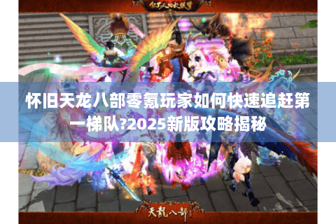 怀旧天龙八部零氪玩家如何快速追赶第一梯队?2025新版攻略揭秘