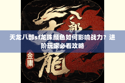 天龙八部sf龙珠颜色如何影响战力?进阶玩家必看攻略 天龙八部sf龙珠颜色如何影响战力?进阶玩家必看攻略