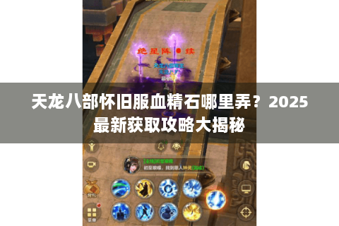 天龙八部怀旧服血精石哪里弄?2025最新获取攻略大揭秘 天龙八部怀旧服血精石哪里弄?2025最新获取攻略大揭秘