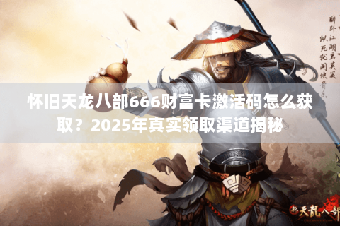 怀旧天龙八部666财富卡激活码怎么获取?2025年真实领取渠道揭秘 怀旧天龙八部666财富卡激活码怎么获取?2025年真实领取渠道揭秘