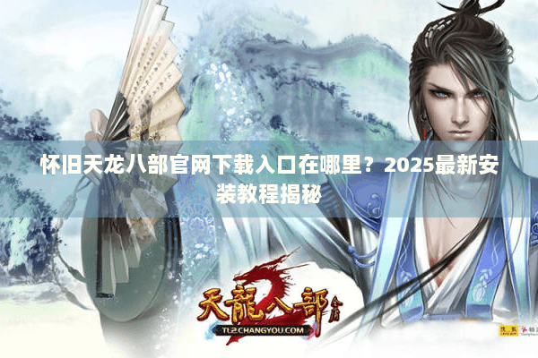 怀旧天龙八部官网下载入口在哪里?2025最新安装教程揭秘 怀旧天龙八部官网下载入口在哪里?2025最新安装教程揭秘