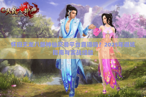 怀旧天龙八部神仙交易平台靠谱吗?2025年避坑指南与实战经验 怀旧天龙八部神仙交易平台靠谱吗?2025年避坑指南与实战经验