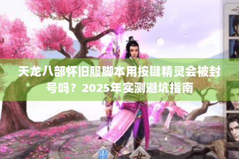 天龙八部怀旧服脚本用按键精灵会被封号吗?2025年实测避坑指南 天龙八部怀旧服脚本用按键精灵会被封号吗?2025年实测避坑指南