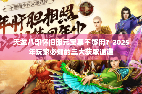 天龙八部怀旧服元宝票不够用?2025年玩家必知的三大获取通道 天龙八部怀旧服元宝票不够用?2025年玩家必知的三大获取通道