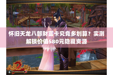怀旧天龙八部财富卡究竟多划算?实测解锁价值580元隐藏资源 怀旧天龙八部财富卡究竟多划算?实测解锁价值580元隐藏资源