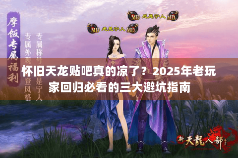 怀旧天龙贴吧真的凉了?2025年老玩家回归必看的三大避坑指南 怀旧天龙贴吧真的凉了?2025年老玩家回归必看的三大避坑指南