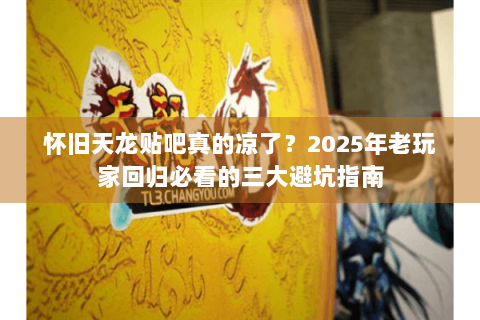 怀旧天龙贴吧真的凉了?2025年老玩家回归必看的三大避坑指南 怀旧天龙贴吧真的凉了?2025年老玩家回归必看的三大避坑指南