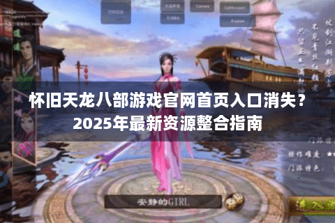 怀旧天龙八部游戏官网首页入口消失？2025年最新资源整合指南
