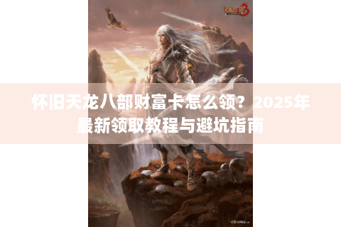 怀旧天龙八部财富卡怎么领？2025年最新领取教程与避坑指南
