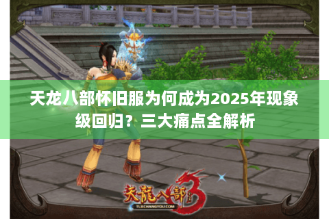 天龙八部怀旧服为何成为2025年现象级回归？三大痛点全解析