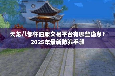 天龙八部怀旧服交易平台有哪些隐患?2025年最新防骗手册 天龙八部怀旧服交易平台有哪些隐患?2025年最新防骗手册
