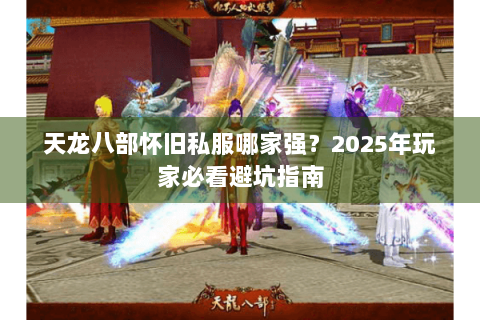 天龙八部怀旧私服哪家强?2025年玩家必看避坑指南 天龙八部怀旧私服哪家强?2025年玩家必看避坑指南