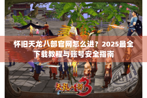 怀旧天龙八部官网怎么进？2025最全下载教程与账号安全指南
