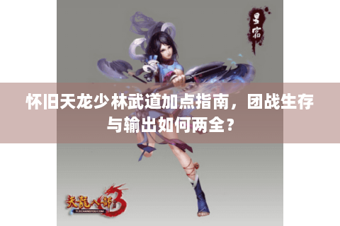 怀旧天龙少林武道加点指南，团战生存与输出如何两全？