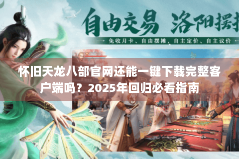 怀旧天龙八部官网还能一键下载完整客户端吗?2025年回归必看指南 怀旧天龙八部官网还能一键下载完整客户端吗?2025年回归必看指南