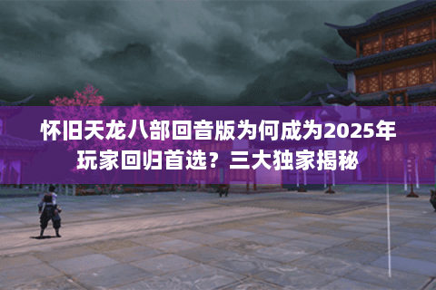 怀旧天龙八部回音版为何成为2025年玩家回归首选?三大独家揭秘 怀旧天龙八部回音版为何成为2025年玩家回归首选?三大独家揭秘