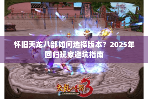 怀旧天龙八部如何选择版本?2025年回归玩家避坑指南 怀旧天龙八部如何选择版本?2025年回归玩家避坑指南