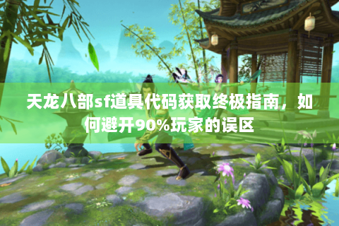 天龙八部sf道具代码获取终极指南，如何避开90%玩家的误区
