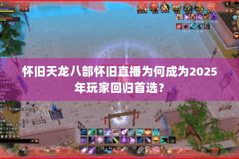 怀旧天龙八部怀旧直播为何成为2025年玩家回归首选? 怀旧天龙八部怀旧直播为何成为2025年玩家回归首选?