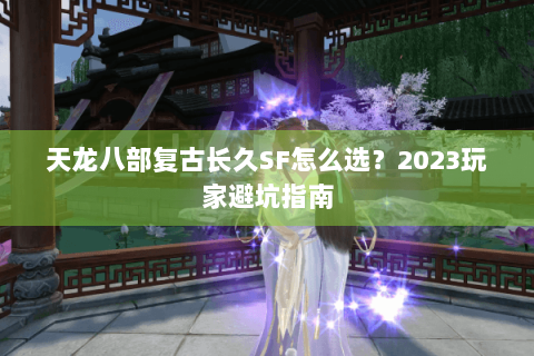 天龙八部复古长久SF怎么选?2023玩家避坑指南 天龙八部复古长久SF怎么选?2023玩家避坑指南