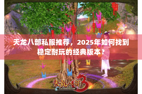 天龙八部私服推荐,2025年如何找到稳定耐玩的经典版本? 天龙八部私服推荐,2025年如何找到稳定耐玩的经典版本?