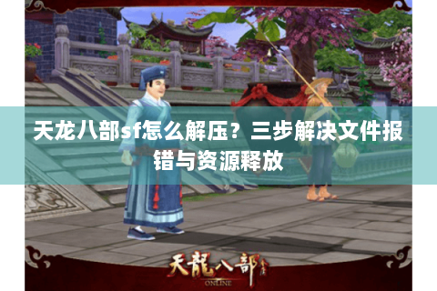 天龙八部sf怎么解压？三步解决文件报错与资源释放