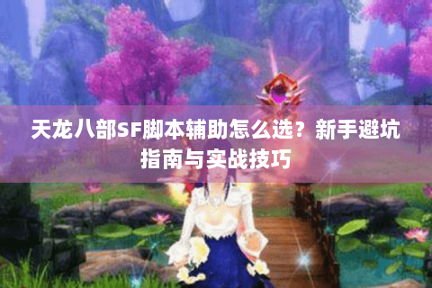 天龙八部SF脚本辅助怎么选？新手避坑指南与实战技巧