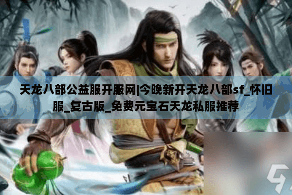 天龙八部公益服开服网|今晚新开天龙八部sf_怀旧服_复古版_免费元宝石天龙私服推荐