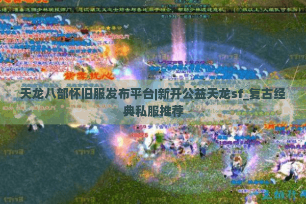 天龙八部怀旧服发布平台|新开公益天龙sf_复古经典私服推荐
