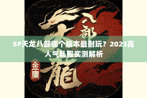 SF天龙八部哪个版本最耐玩?2023高人气私服实测解析 SF天龙八部哪个版本最耐玩?2023高人气私服实测解析