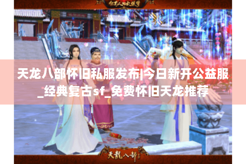 天龙八部怀旧私服发布|今日新开公益服_经典复古sf_免费怀旧天龙推荐 天龙八部怀旧私服发布|今日新开公益服_经典复古sf_免费怀旧天龙推荐