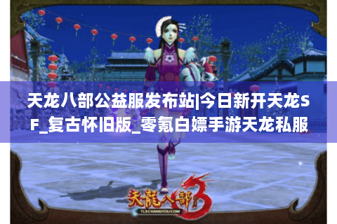 天龙八部公益服发布站|今日新开天龙SF_复古怀旧版_零氪白嫖手游天龙私服推荐