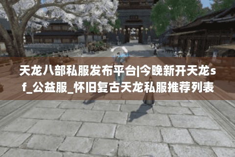 天龙八部私服发布平台|今晚新开天龙sf_公益服_怀旧复古天龙私服推荐列表