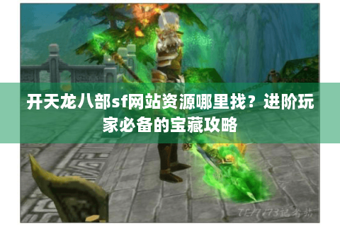 开天龙八部sf网站资源哪里找?进阶玩家必备的宝藏攻略 开天龙八部sf网站资源哪里找?进阶玩家必备的宝藏攻略