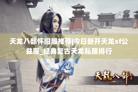 天龙八部怀旧服推荐|今日新开天龙sf公益服_经典复古天龙私服排行