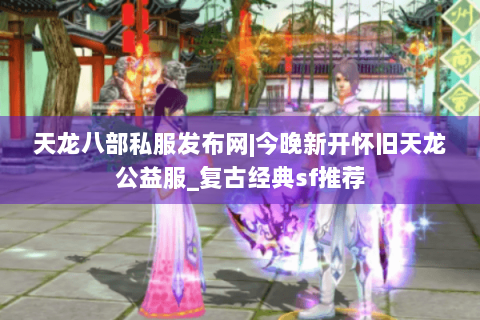 天龙八部私服发布网|今晚新开怀旧天龙公益服_复古经典sf推荐