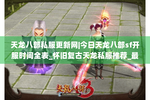 天龙八部私服更新网|今日天龙八部sf开服时间全表_怀旧复古天龙私服推荐_最新经典公益sf资讯