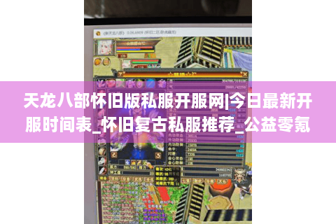 天龙八部怀旧版私服开服网|今日最新开服时间表_怀旧复古私服推荐_公益零氪服资讯