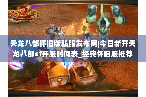 天龙八部怀旧版私服发布网|今日新开天龙八部sf开服时间表_经典怀旧服推荐_复古天龙八部公益服资讯