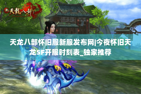 天龙八部怀旧服新服发布网|今夜怀旧天龙SF开服时刻表_独家推荐