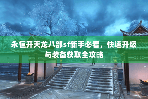永恒开天龙八部sf新手必看,快速升级与装备获取全攻略 永恒开天龙八部sf新手必看,快速升级与装备获取全攻略