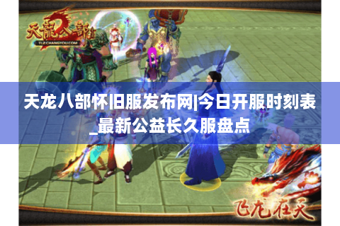 天龙八部怀旧服发布网|今日开服时刻表_最新公益长久服盘点 天龙八部怀旧服发布网|今日开服时刻表_最新公益长久服盘点